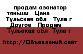 продам озонатор тяньши › Цена ­ 15 000 - Тульская обл., Тула г. Другое » Продам   . Тульская обл.,Тула г.